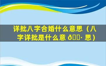 详批八字合婚什么意思（八字详批是什么意 🌷 思）